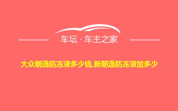 大众朗逸防冻液多少钱,新朗逸防冻液加多少