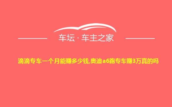 滴滴专车一个月能赚多少钱,奥迪a6跑专车赚3万真的吗