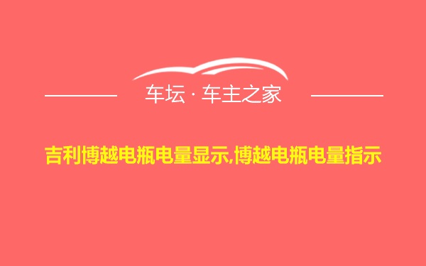 吉利博越电瓶电量显示,博越电瓶电量指示