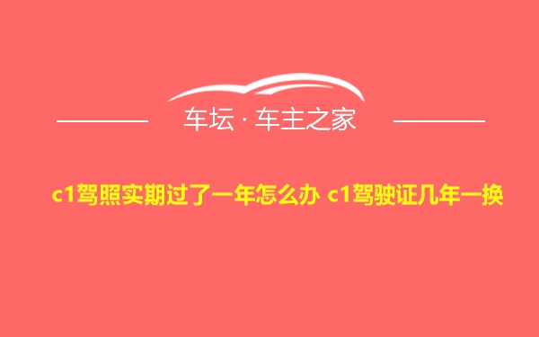 c1驾照实期过了一年怎么办 c1驾驶证几年一换