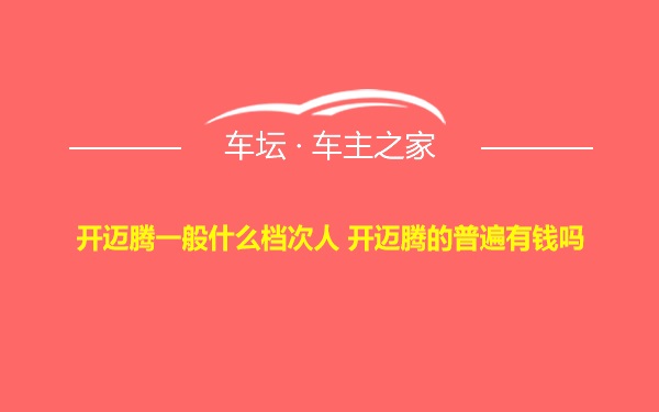 开迈腾一般什么档次人 开迈腾的普遍有钱吗