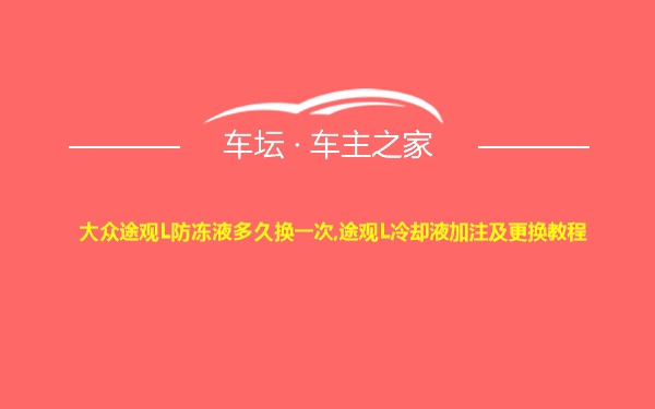 大众途观L防冻液多久换一次,途观L冷却液加注及更换教程