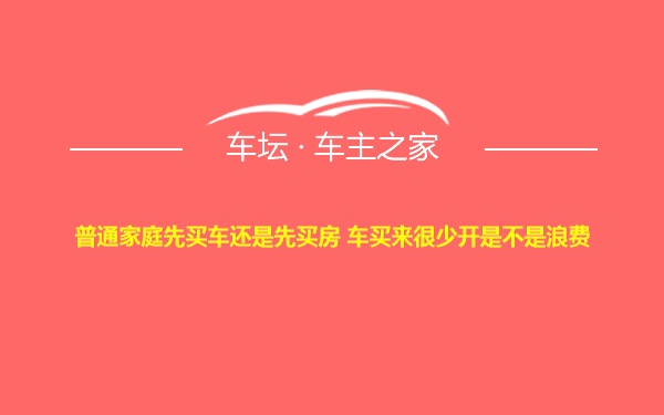 普通家庭先买车还是先买房 车买来很少开是不是浪费