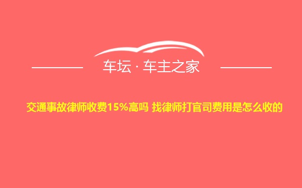 交通事故律师收费15%高吗 找律师打官司费用是怎么收的