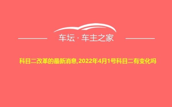 科目二改革的最新消息,2022年4月1号科目二有变化吗