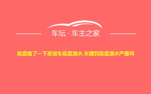 底盘磕了一下发现车底盘滴水,车蹭到底盘滴水严重吗