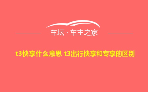 t3快享什么意思 t3出行快享和专享的区别