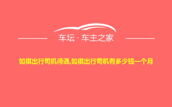 如祺出行司机待遇,如祺出行司机有多少钱一个月