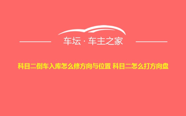 科目二倒车入库怎么修方向与位置 科目二怎么打方向盘