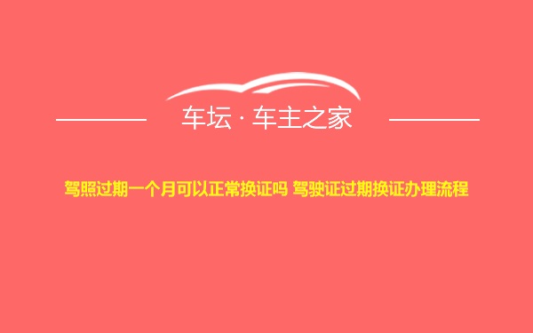 驾照过期一个月可以正常换证吗 驾驶证过期换证办理流程