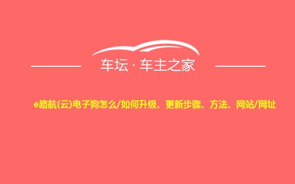 e路航(云)电子狗怎么/如何升级、更新步骤、方法、网站/网址