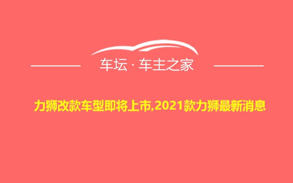 力狮改款车型即将上市,2021款力狮最新消息