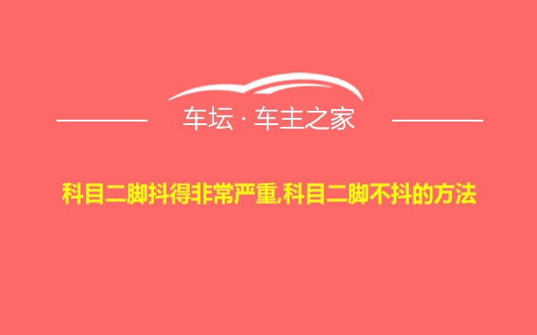 科目二脚抖得非常严重,科目二脚不抖的方法