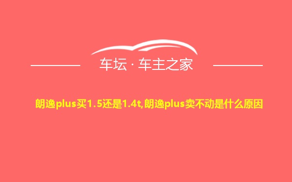 朗逸plus买1.5还是1.4t,朗逸plus卖不动是什么原因