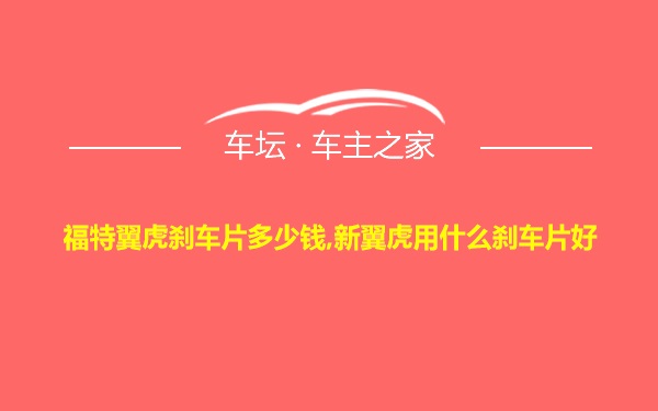 福特翼虎刹车片多少钱,新翼虎用什么刹车片好