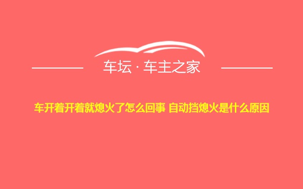 车开着开着就熄火了怎么回事 自动挡熄火是什么原因