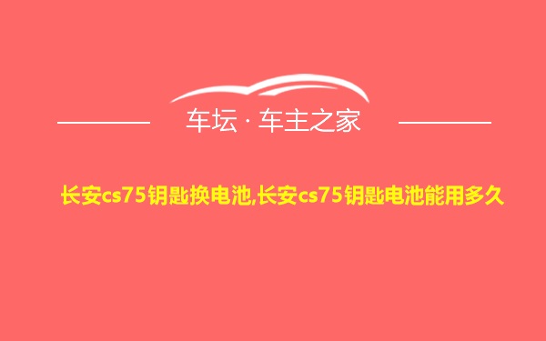 长安cs75钥匙换电池,长安cs75钥匙电池能用多久