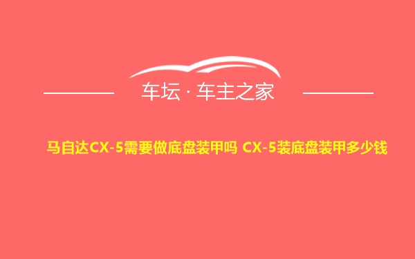 马自达CX-5需要做底盘装甲吗 CX-5装底盘装甲多少钱