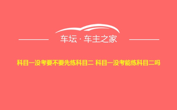 科目一没考要不要先练科目二 科目一没考能练科目二吗