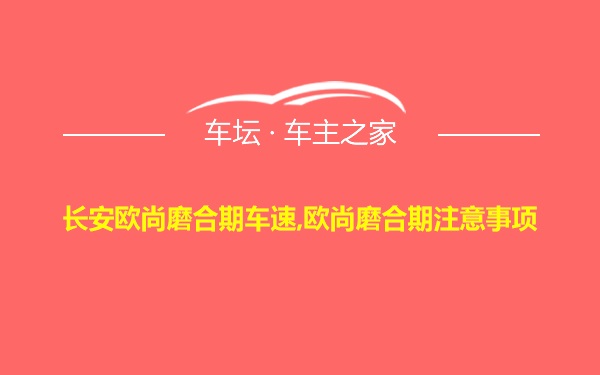 长安欧尚磨合期车速,欧尚磨合期注意事项