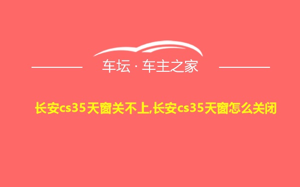 长安cs35天窗关不上,长安cs35天窗怎么关闭