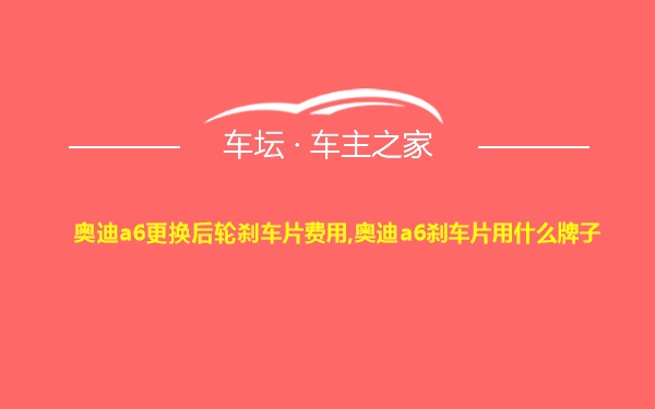 奥迪a6更换后轮刹车片费用,奥迪a6刹车片用什么牌子