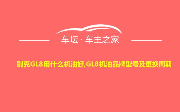 别克GL8用什么机油好,GL8机油品牌型号及更换周期