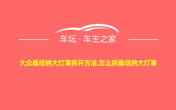 大众桑塔纳大灯罩拆开方法,怎么拆桑塔纳大灯罩