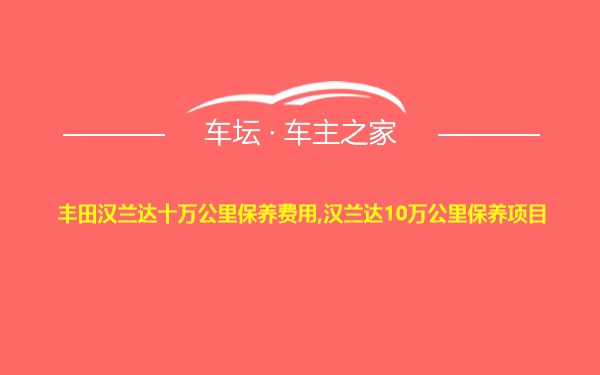 丰田汉兰达十万公里保养费用,汉兰达10万公里保养项目