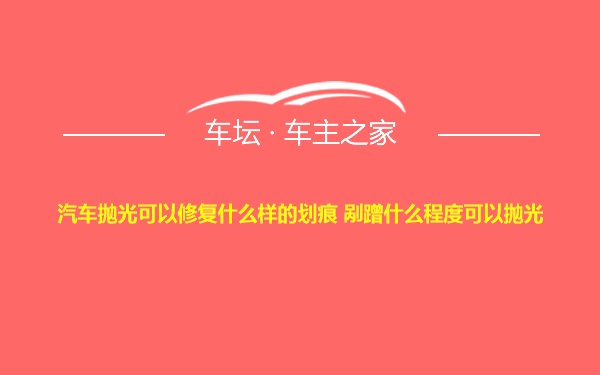 汽车抛光可以修复什么样的划痕 剐蹭什么程度可以抛光