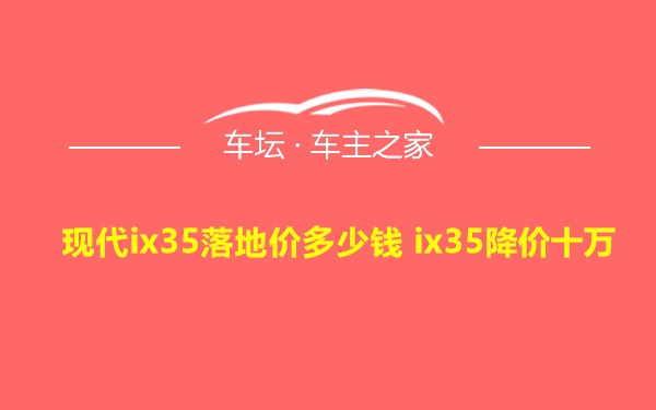 现代ix35落地价多少钱 ix35降价十万