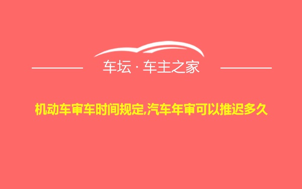 机动车审车时间规定,汽车年审可以推迟多久