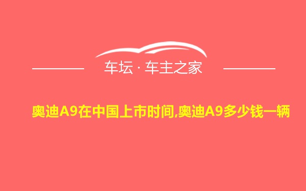 奥迪A9在中国上市时间,奥迪A9多少钱一辆