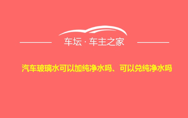 汽车玻璃水可以加纯净水吗、可以兑纯净水吗