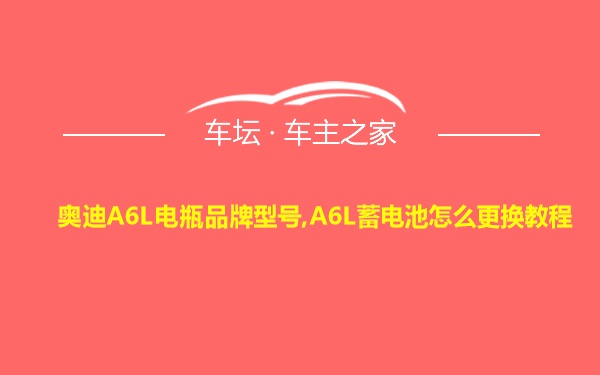 奥迪A6L电瓶品牌型号,A6L蓄电池怎么更换教程