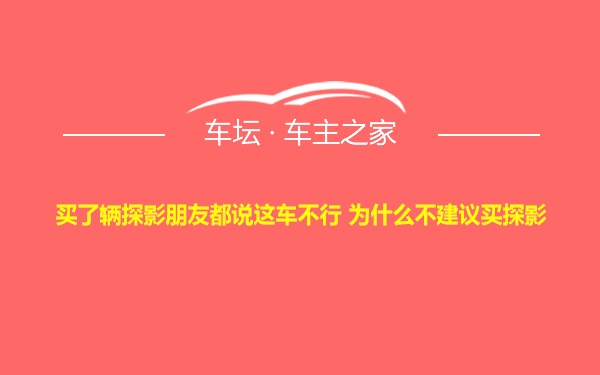 买了辆探影朋友都说这车不行 为什么不建议买探影