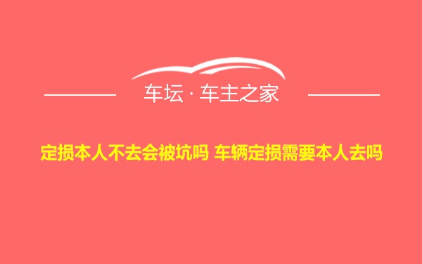 定损本人不去会被坑吗 车辆定损需要本人去吗