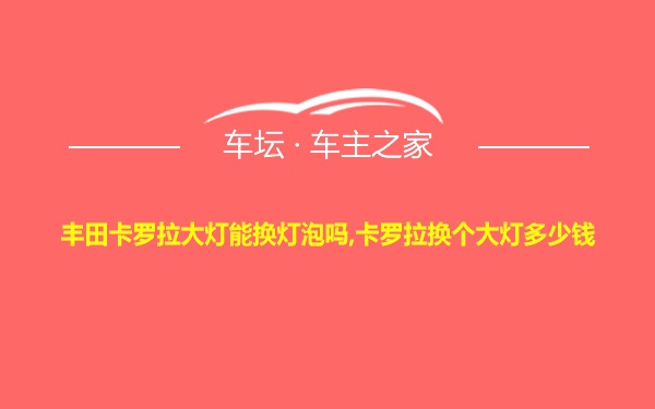 丰田卡罗拉大灯能换灯泡吗,卡罗拉换个大灯多少钱