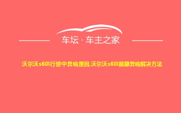 沃尔沃s60l行驶中异响原因,沃尔沃s60l颠簸异响解决方法