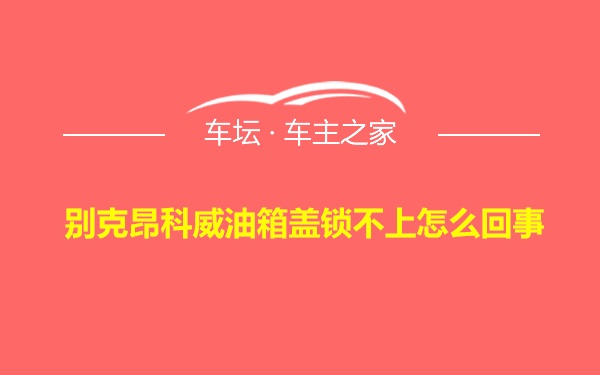 别克昂科威油箱盖锁不上怎么回事