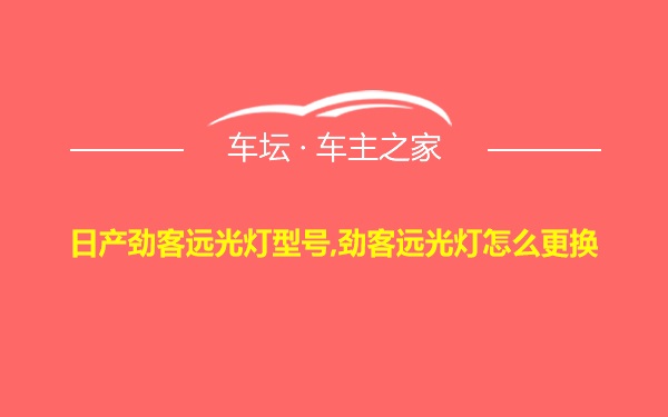 日产劲客远光灯型号,劲客远光灯怎么更换