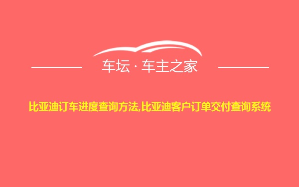 比亚迪订车进度查询方法,比亚迪客户订单交付查询系统