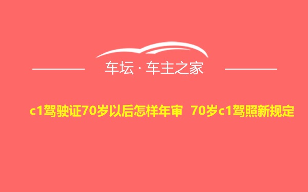 c1驾驶证70岁以后怎样年审 70岁c1驾照新规定