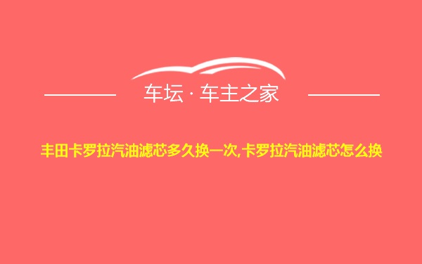 丰田卡罗拉汽油滤芯多久换一次,卡罗拉汽油滤芯怎么换