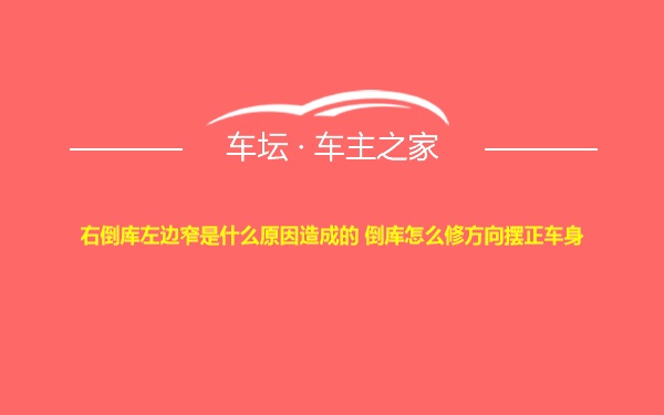 右倒库左边窄是什么原因造成的 倒库怎么修方向摆正车身