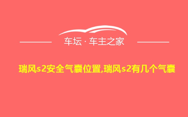 瑞风s2安全气囊位置,瑞风s2有几个气囊