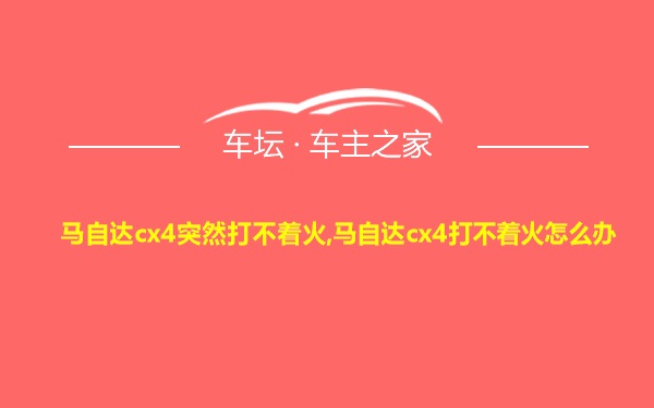 马自达cx4突然打不着火,马自达cx4打不着火怎么办