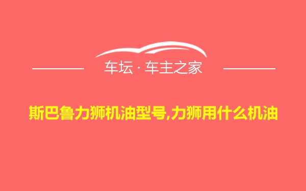 斯巴鲁力狮机油型号,力狮用什么机油