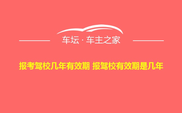 报考驾校几年有效期 报驾校有效期是几年