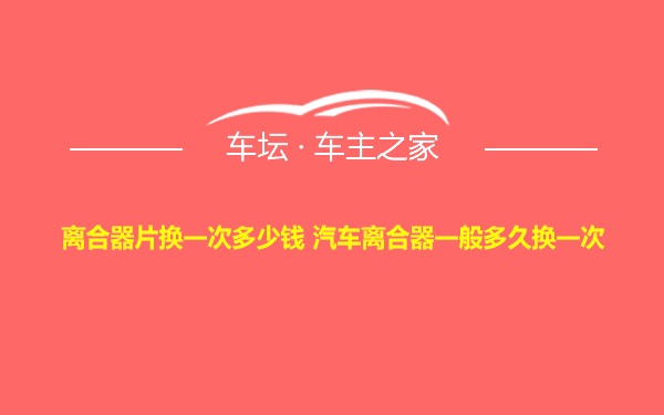 离合器片换一次多少钱 汽车离合器一般多久换一次